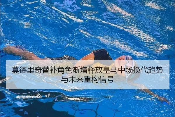莫德里奇替补角色渐增释放皇马中场换代趋势与未来重构信号